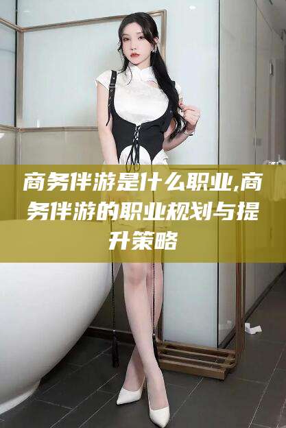 临沂商务伴游是什么职业,商务伴游的职业规划与提升策略