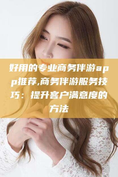 临沂好用的专业商务伴游app推荐,商务伴游服务技巧：提升客户满意度的方法