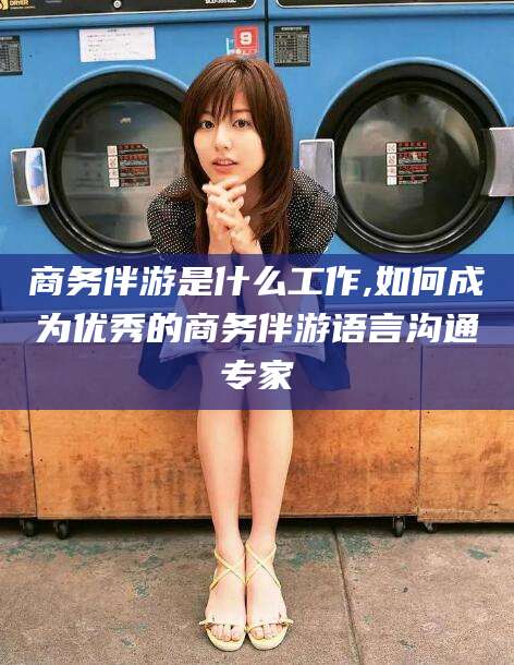临沂商务伴游是什么工作,如何成为优秀的商务伴游语言沟通专家