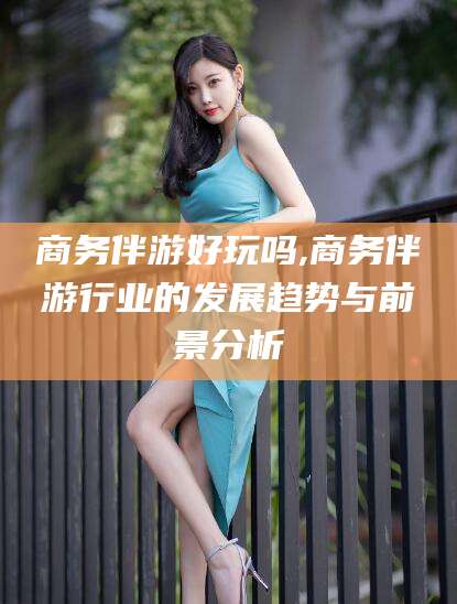 临沂商务伴游好玩吗,商务伴游行业的发展趋势与前景分析