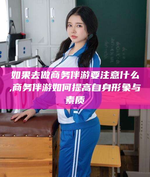 临沂如果去做商务伴游要注意什么,商务伴游如何提高自身形象与素质