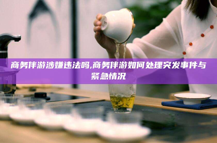 临沂商务伴游涉嫌违法吗,商务伴游如何处理突发事件与紧急情况