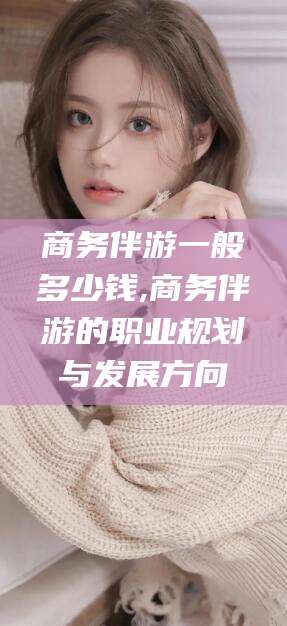 临沂商务伴游一般多少钱,商务伴游的职业规划与发展方向