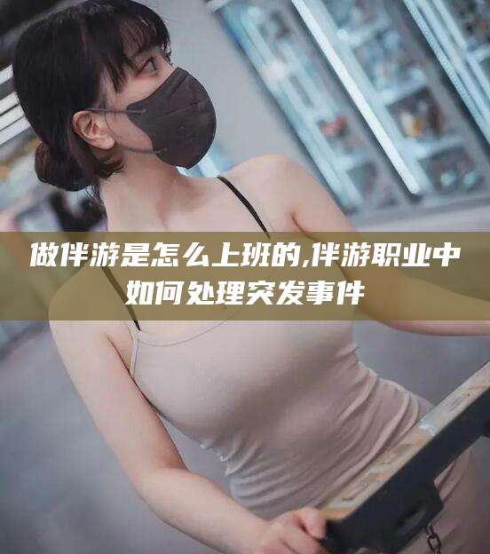 临沂做伴游是怎么上班的,伴游职业中如何处理突发事件