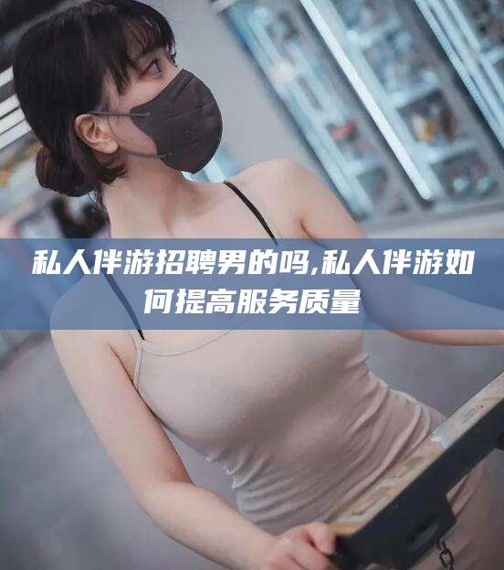 临沂私人伴游招聘男的吗,私人伴游如何提高服务质量