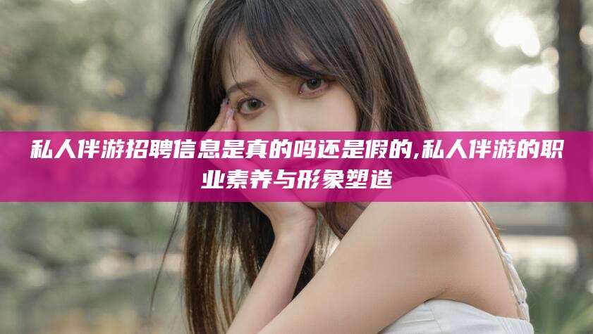 临沂私人伴游招聘信息是真的吗还是假的,私人伴游的职业素养与形象塑造