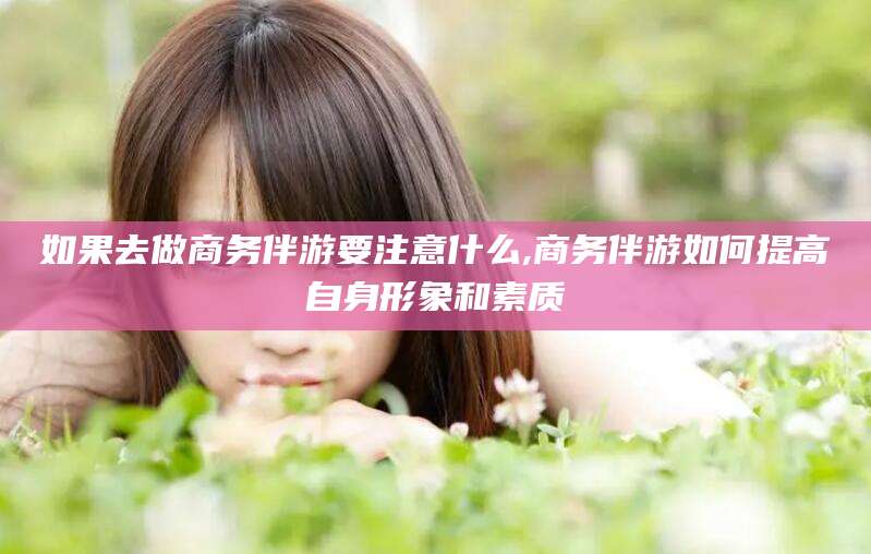 临沂如果去做商务伴游要注意什么,商务伴游如何提高自身形象和素质