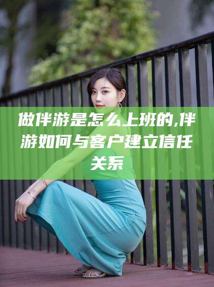 临沂做伴游是怎么上班的,伴游如何与客户建立信任关系