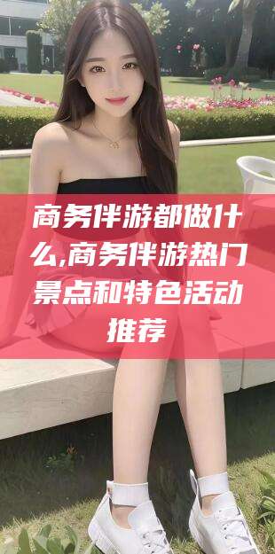 临沂商务伴游都做什么,商务伴游热门景点和特色活动推荐