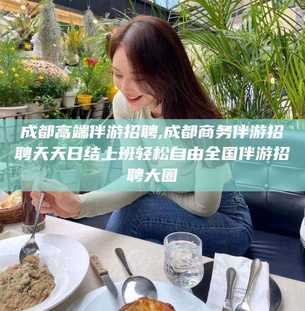 临沂成都高端伴游招聘,成都商务伴游招聘天天日结上班轻松自由全国伴游招聘大圈