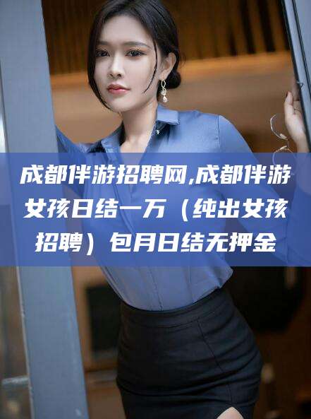 临沂成都伴游招聘网,成都伴游女孩日结一万（纯出女孩招聘）包月日结无押金
