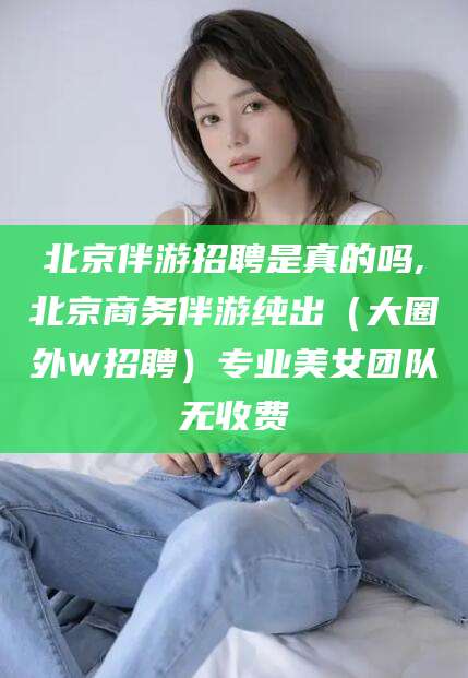 临沂北京伴游招聘是真的吗,北京商务伴游纯出（大圈外W招聘）专业美女团队无收费