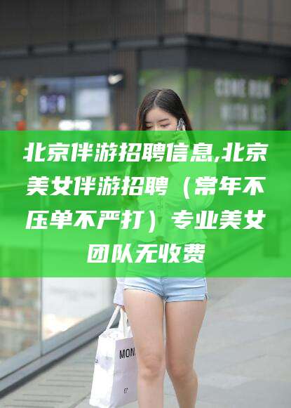 临沂北京伴游招聘信息,北京美女伴游招聘（常年不压单不严打）专业美女团队无收费