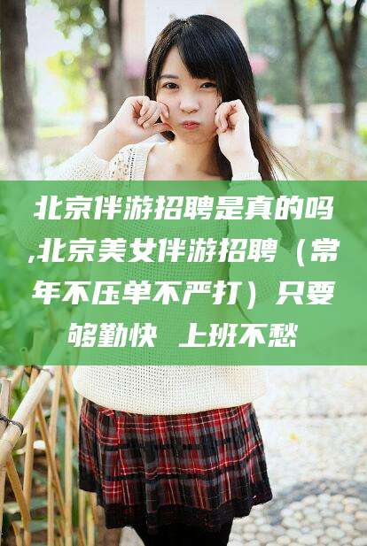 临沂北京伴游招聘是真的吗,北京美女伴游招聘（常年不压单不严打）只要够勤快 上班不愁
