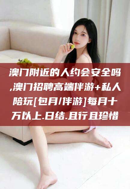 临沂澳门附近的人约会安全吗,澳门招聘高端伴游+私人陪玩[包月/伴游]每月十万以上.日结.且行且珍惜