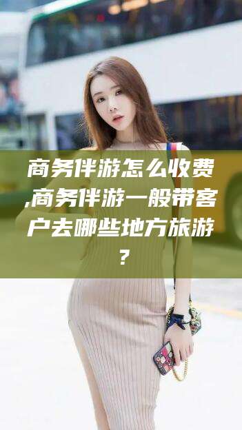 临沂商务伴游怎么收费,商务伴游一般带客户去哪些地方旅游？