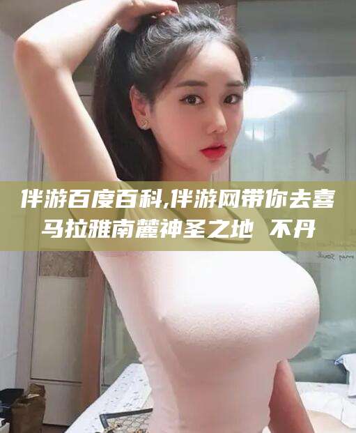 临沂伴游百度百科,伴游网带你去喜马拉雅南麓神圣之地 不丹