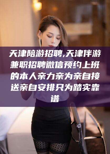 临沂天津陪游招聘,天津伴游兼职招聘微信预约上班的本人亲力亲为亲自接送亲自安排只为踏实靠谱