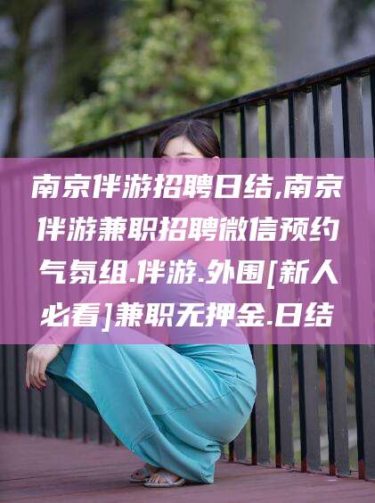 临沂南京伴游招聘日结,南京伴游兼职招聘微信预约气氛组.伴游.外围[新人必看]兼职无押金.日结