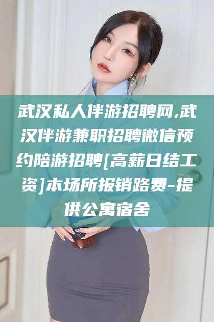 临沂武汉私人伴游招聘网,武汉伴游兼职招聘微信预约陪游招聘[高薪日结工资]本场所报销路费-提供公寓宿舍