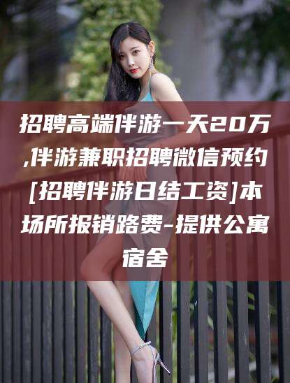 临沂招聘高端伴游一天20万,伴游兼职招聘微信预约[招聘伴游日结工资]本场所报销路费-提供公寓宿舍