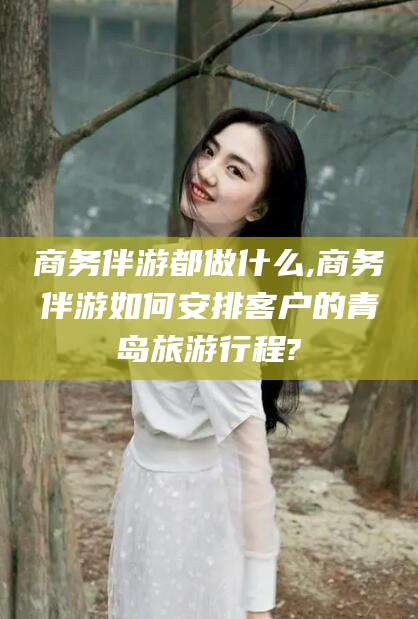 临沂商务伴游都做什么,商务伴游如何安排客户的青岛旅游行程?