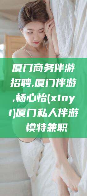 临沂厦门商务伴游招聘,厦门伴游,杨心怡(xinyi)厦门私人伴游 模特兼职