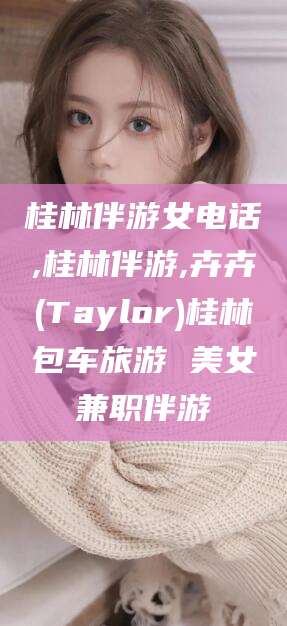 临沂桂林伴游女电话,桂林伴游,卉卉(Taylor)桂林包车旅游 美女兼职伴游