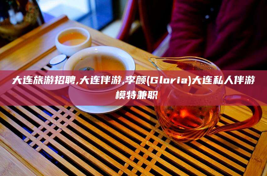 临沂大连旅游招聘,大连伴游,李颜(Gloria)大连私人伴游 模特兼职