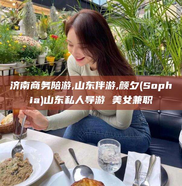 临沂济南商务陪游,山东伴游,颜夕(Sophia)山东私人导游 美女兼职