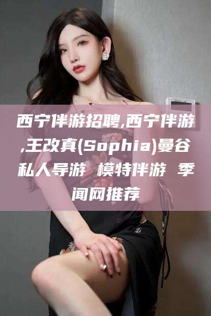 临沂西宁伴游招聘,西宁伴游,王改真(Sophia)曼谷私人导游 模特伴游 季闻网推荐