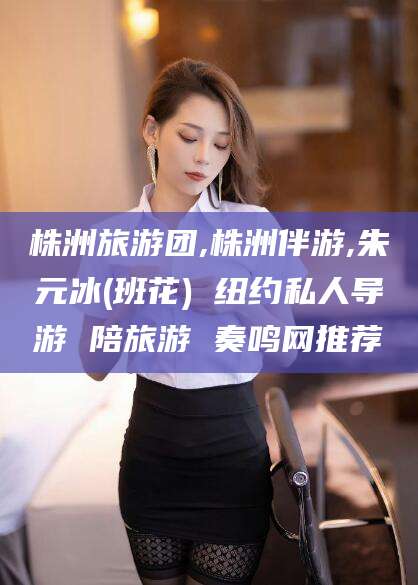 临沂株洲旅游团,株洲伴游,朱元冰(班花) 纽约私人导游 陪旅游 奏鸣网推荐