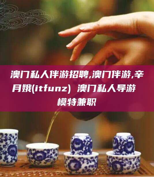 临沂澳门私人伴游招聘,澳门伴游,辛月娥(itfunz) 澳门私人导游 模特兼职