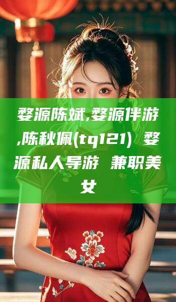 临沂婺源陈斌,婺源伴游,陈秋佩(tq121) 婺源私人导游 兼职美女