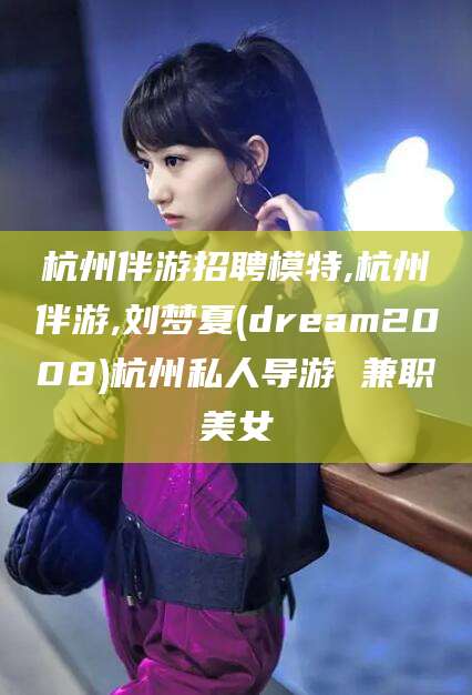 临沂杭州伴游招聘模特,杭州伴游,刘梦夏(dream2008)杭州私人导游 兼职美女