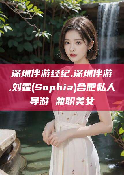 临沂深圳伴游经纪,深圳伴游,刘霆(Sophia)合肥私人导游 兼职美女