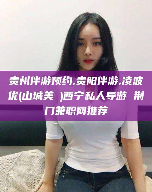 临沂贵州伴游预约,贵阳伴游,凌波优(山城美姫)西宁私人导游 荆门兼职网推荐