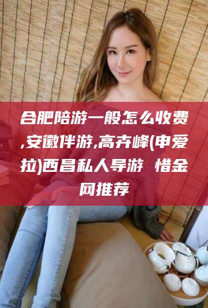 临沂合肥陪游一般怎么收费,安徽伴游,高卉峰(申爱拉)西昌私人导游 惜金网推荐