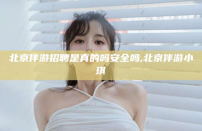 临沂北京伴游招聘是真的吗安全吗,北京伴游小琪