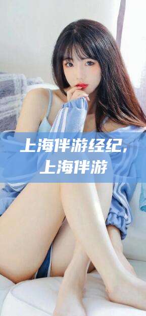 临沂上海伴游经纪,上海伴游