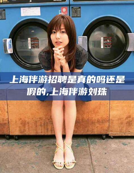 临沂上海伴游招聘是真的吗还是假的,上海伴游刘珠