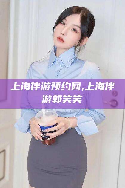 临沂上海伴游预约网,上海伴游郭笑笑