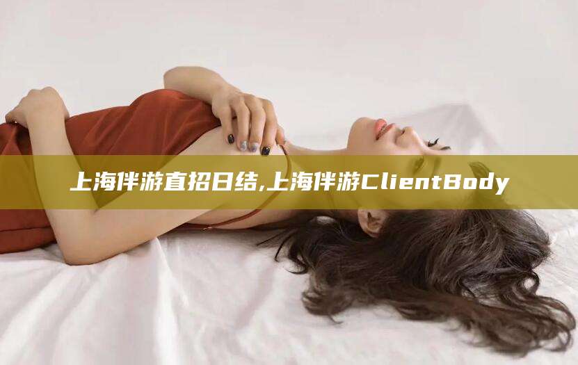 临沂上海伴游直招日结,上海伴游ClientBody