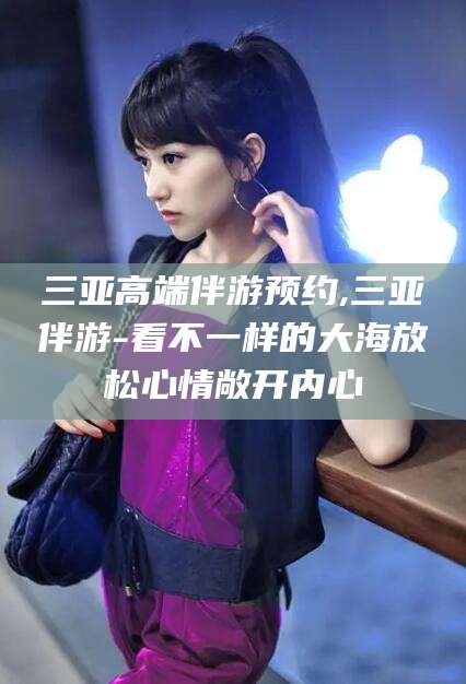 临沂三亚高端伴游预约,三亚伴游-看不一样的大海放松心情敞开内心