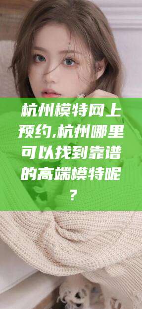 临沂杭州模特网上预约,杭州哪里可以找到靠谱的高端模特呢？