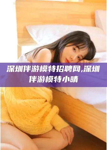 临沂深圳伴游模特招聘网,深圳伴游模特小晴