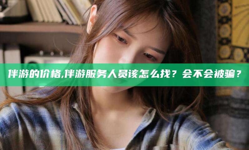 临沂伴游的价格,伴游服务人员该怎么找？会不会被骗？