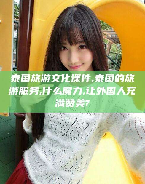 临沂泰国旅游文化课件,泰国的旅游服务,什么魔力,让外国人充满赞美?