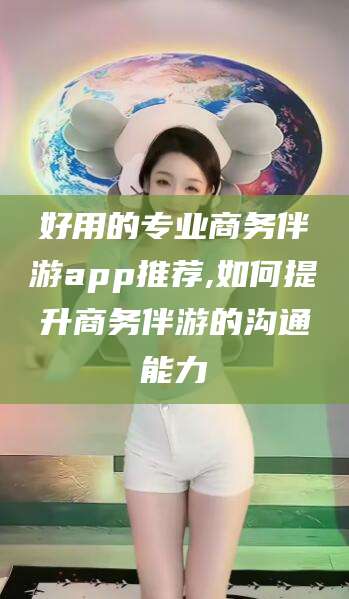 临沂好用的专业商务伴游app推荐,如何提升商务伴游的沟通能力