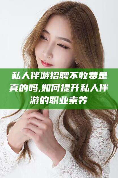 临沂私人伴游招聘不收费是真的吗,如何提升私人伴游的职业素养